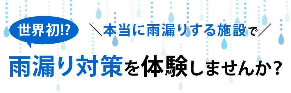 世界初！雨漏り対策体験をしませんか？