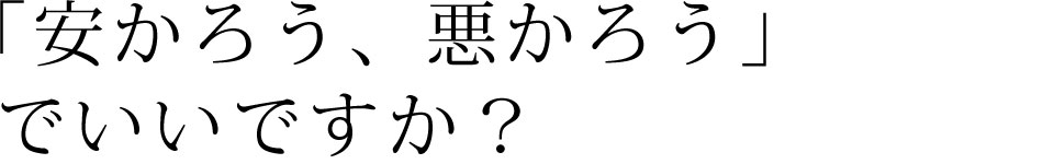 「安かろう、悪かろう」でいいですか？