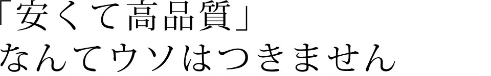 「安くて高品質」なんてウソはつきません