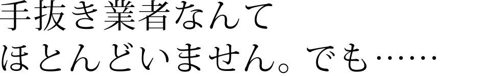 手抜き業者なんてほとんどいません。でも……