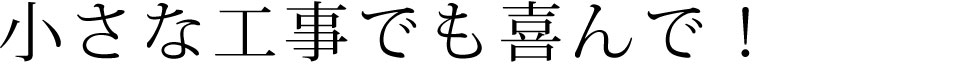 小さな工事も喜んで！