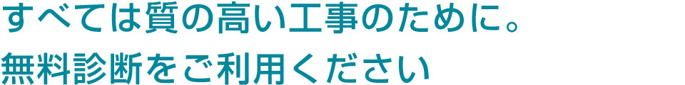 すべては質の高い工事のために。無料診断をご利用ください